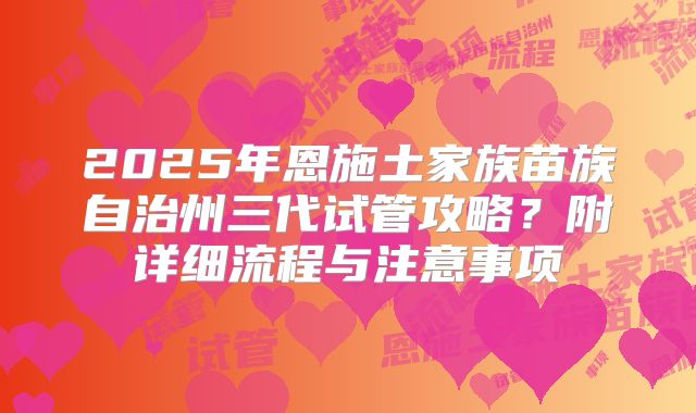 2025年恩施土家族苗族自治州三代试管攻略？附详细流程与注意事项