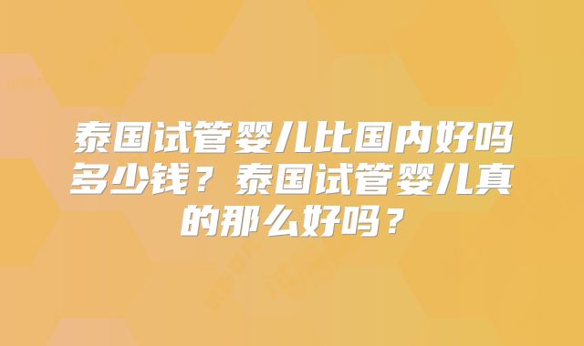 泰国试管婴儿比国内好吗多少钱？泰国试管婴儿真的那么好吗？