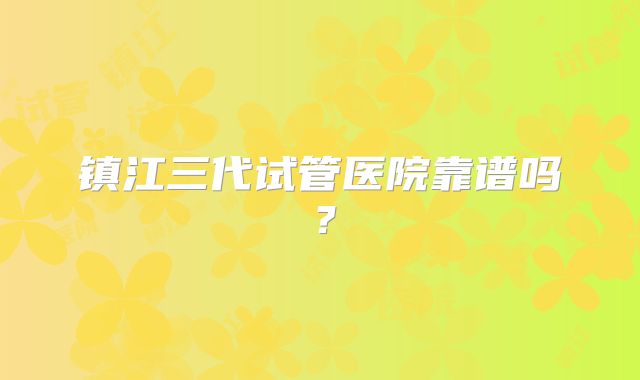 镇江三代试管医院靠谱吗?