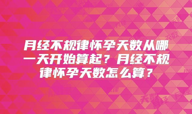 月经不规律怀孕天数从哪一天开始算起?月经不规律怀孕天数怎么算?
