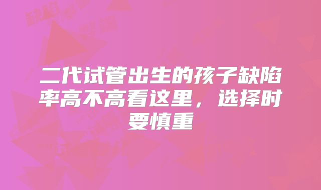 二代试管出生的孩子缺陷率高不高看这里，选择时要慎重
