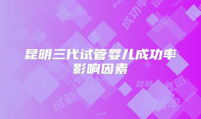 昆明三代试管婴儿成功率影响因素