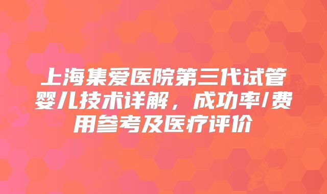 上海集爱医院第三代试管婴儿技术详解,成功率/费用参考及医疗评价