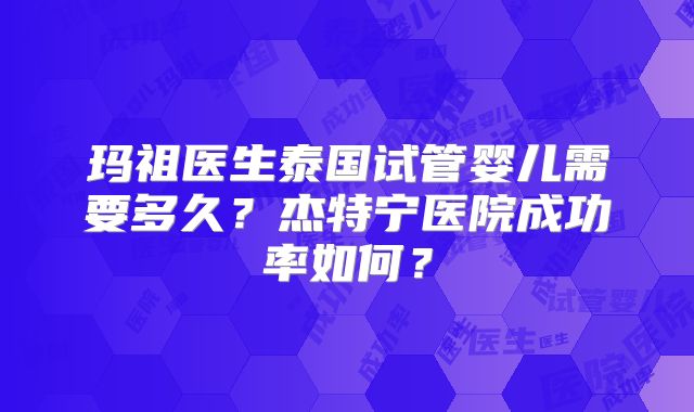 玛祖医生泰国试管婴儿需要多久？杰特宁医院成功率如何？