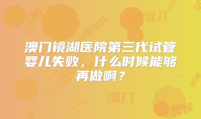 澳门镜湖医院第三代试管婴儿失败，什么时候能够再做啊？