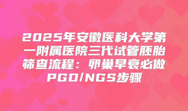 2025年安徽医科大学第一附属医院三代试管胚胎筛查流程：卵巢早衰必做PGD/NGS步骤