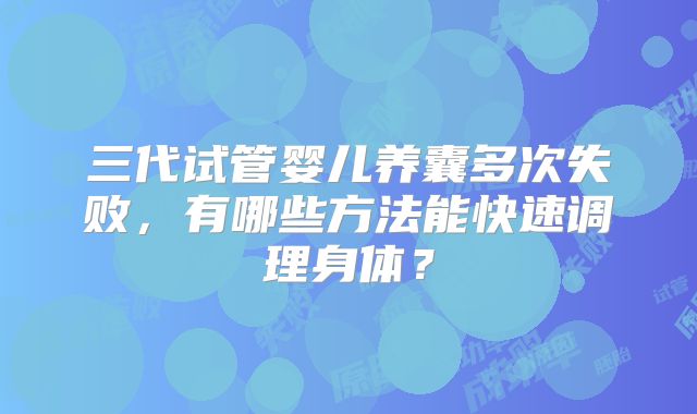 三代试管婴儿养囊多次失败，有哪些方法能快速调理身体？