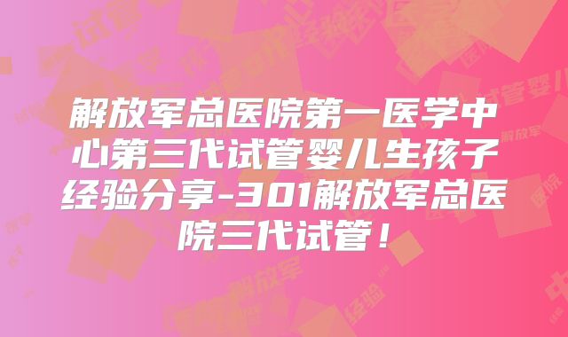 解放军总医院第一医学中心第三代试管婴儿生孩子经验分享-301解放军总医院三代试管!
