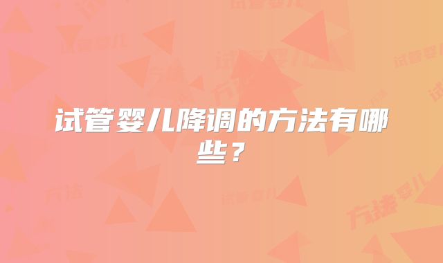 试管婴儿降调的方法有哪些？