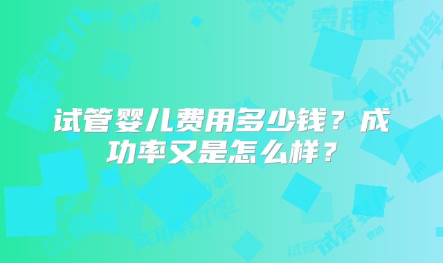 试管婴儿费用多少钱？成功率又是怎么样？
