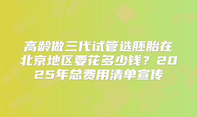 高龄做三代试管选胚胎在北京地区要花多少钱?2025年总费用清单宣传