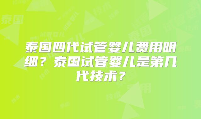 泰国四代试管婴儿费用明细？泰国试管婴儿是第几代技术？