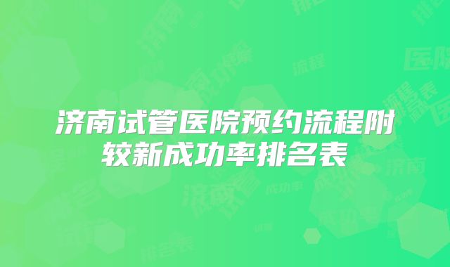 济南试管医院预约流程附较新成功率排名表