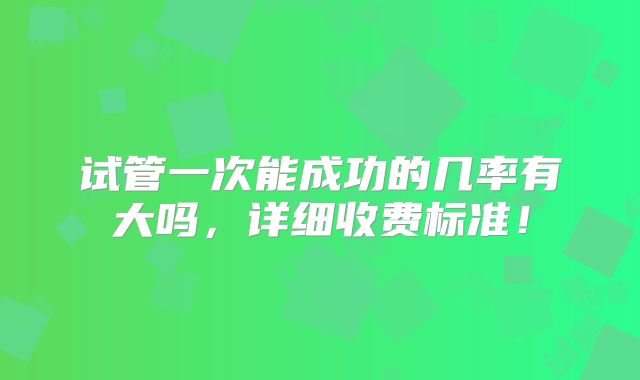 试管一次能成功的几率有大吗,详细收费标准!