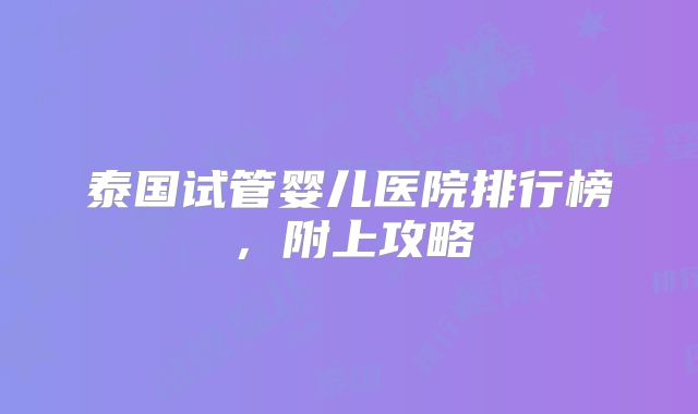 泰国试管婴儿医院排行榜，附上攻略