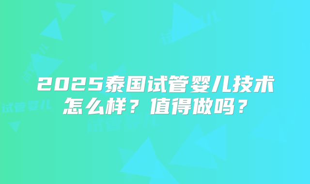 2025泰国试管婴儿技术怎么样？值得做吗？