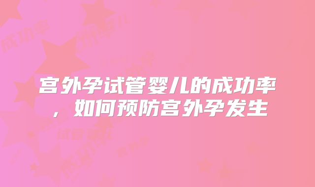 宫外孕试管婴儿的成功率，如何预防宫外孕发生