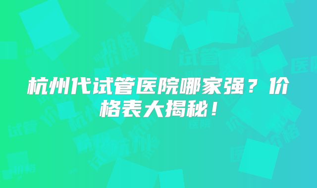 杭州代试管医院哪家强？价格表大揭秘！