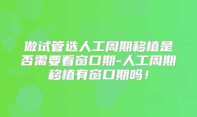 做试管选人工周期移植是否需要看窗口期-人工周期移植有窗口期吗!