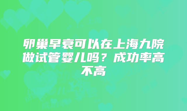 卵巢早衰可以在上海九院做试管婴儿吗？成功率高不高