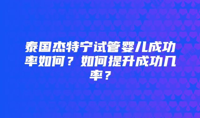 泰国杰特宁试管婴儿成功率如何？如何提升成功几率？