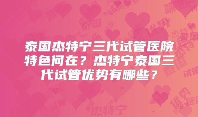 泰国杰特宁三代试管医院特色何在？杰特宁泰国三代试管优势有哪些？