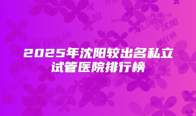 2025年沈阳较出名私立试管医院排行榜
