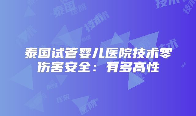 泰国试管婴儿医院技术零伤害安全:有多高性