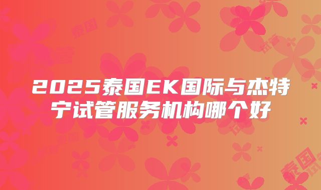 2025泰国EK国际与杰特宁试管服务机构哪个好