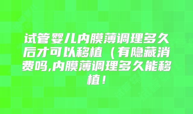 试管婴儿内膜薄调理多久后才可以移植（有隐藏消费吗,内膜薄调理多久能移植！