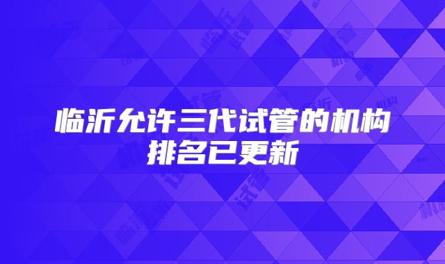临沂允许三代试管的机构排名已更新