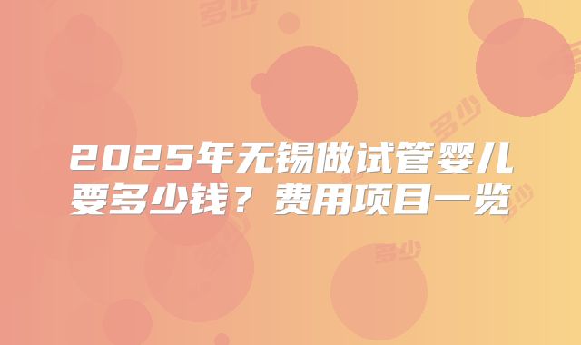 2025年无锡做试管婴儿要多少钱？费用项目一览