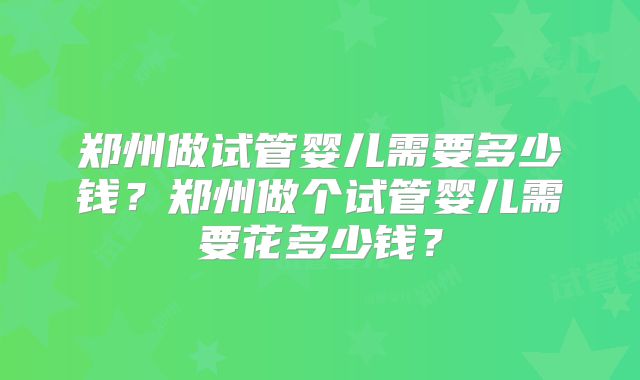 郑州做试管婴儿需要多少钱？郑州做个试管婴儿需要花多少钱？