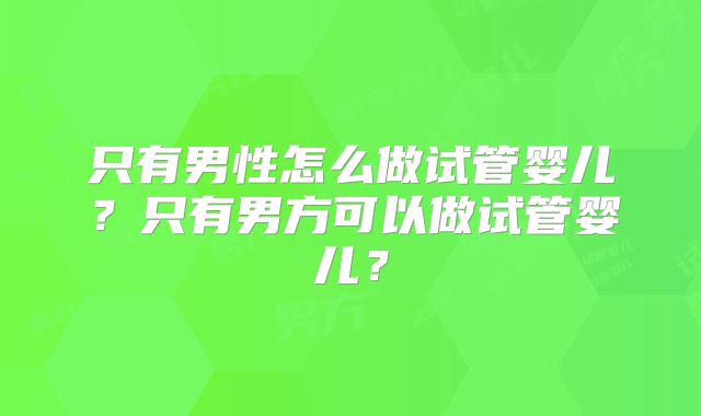 只有男性怎么做试管婴儿？只有男方可以做试管婴儿？
