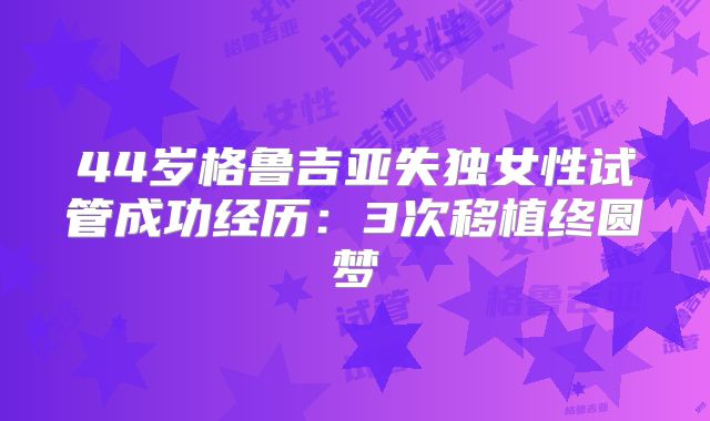 44岁格鲁吉亚失独女性试管成功经历：3次移植终圆梦