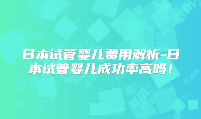 日本试管婴儿费用解析-日本试管婴儿成功率高吗！
