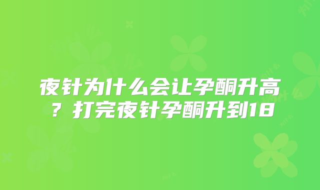 夜针为什么会让孕酮升高?打完夜针孕酮升到18