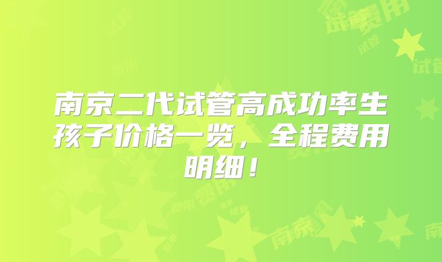 南京二代试管高成功率生孩子价格一览，全程费用明细！