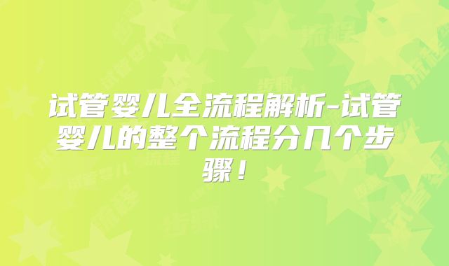 试管婴儿全流程解析-试管婴儿的整个流程分几个步骤！