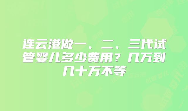 连云港做一、二、三代试管婴儿多少费用？几万到几十万不等