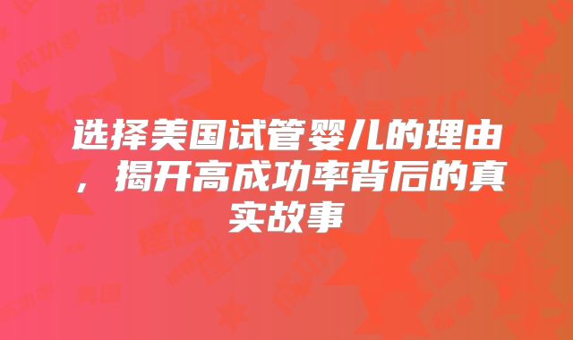 选择美国试管婴儿的理由，揭开高成功率背后的真实故事