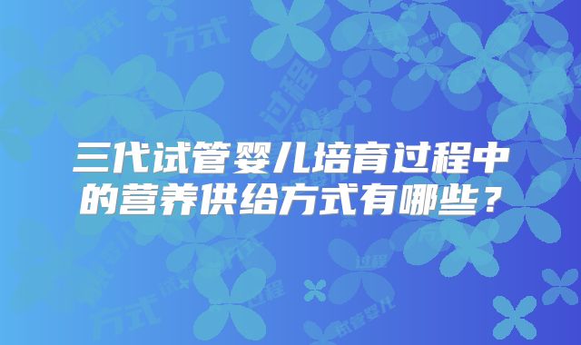 三代试管婴儿培育过程中的营养供给方式有哪些？