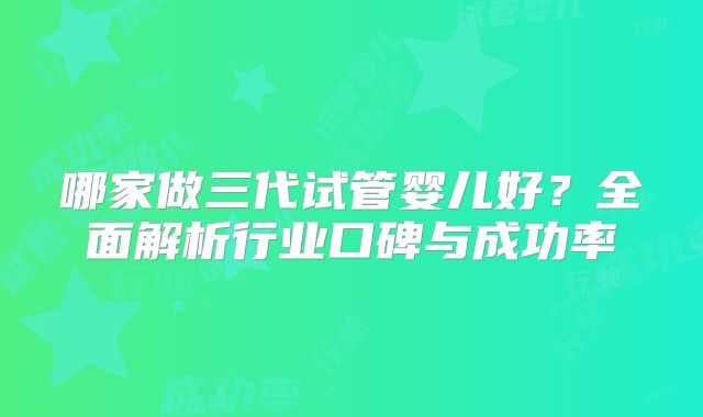 哪家做三代试管婴儿好？全面解析行业口碑与成功率