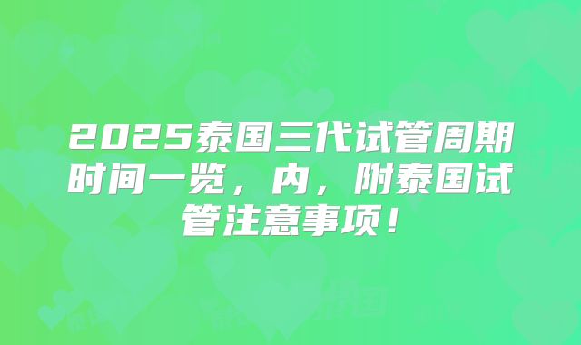 2025泰国三代试管周期时间一览,内,附泰国试管注意事项!