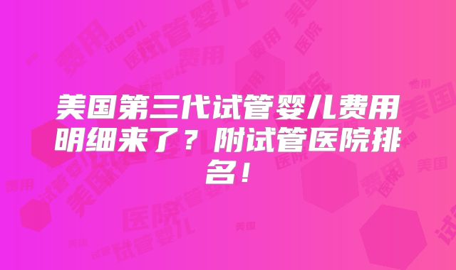 美国第三代试管婴儿费用明细来了?附试管医院排名!