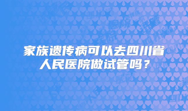 家族遗传病可以去四川省人民医院做试管吗？