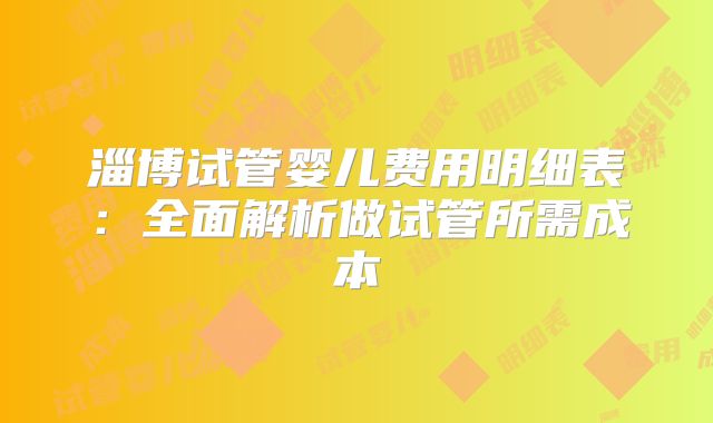 淄博试管婴儿费用明细表:全面解析做试管所需成本