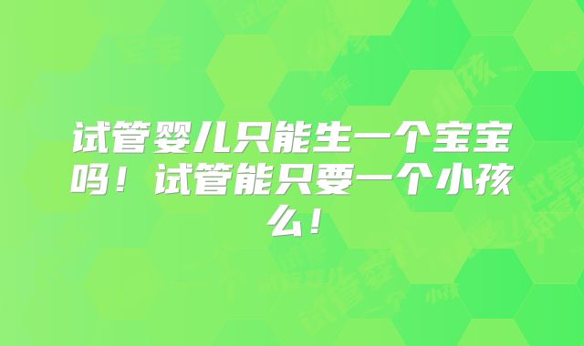 试管婴儿只能生一个宝宝吗！试管能只要一个小孩么！