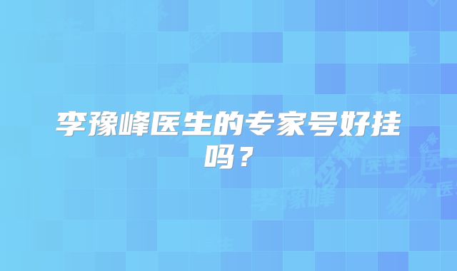 李豫峰医生的专家号好挂吗？