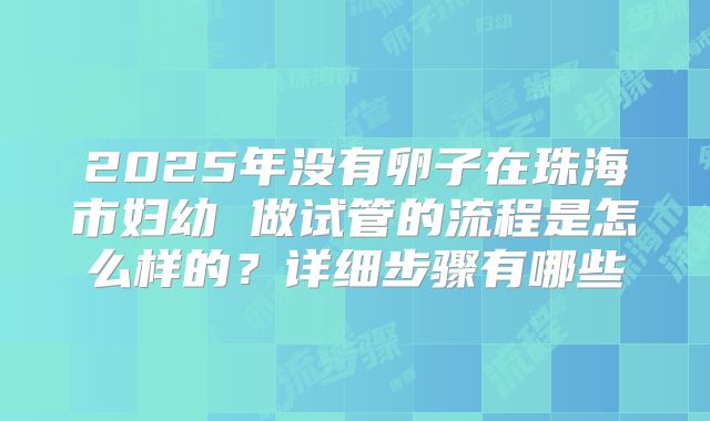 2025年没有卵子在珠海市妇幼 做试管的流程是怎么样的？详细步骤有哪些